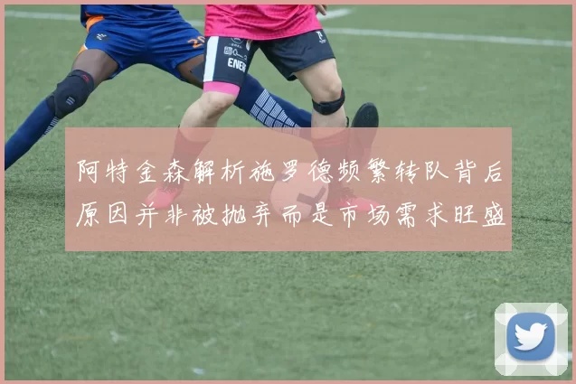 阿特金森解析施罗德频繁转队背后原因并非被抛弃而是市场需求旺盛