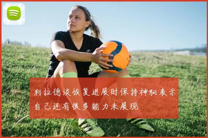 利拉德谈恢复进展时保持神秘表示自己还有很多能力未展现