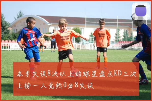 本季失误8次以上的球星盘点KD三次上榜一人竟然0分8失误