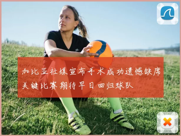 加比亚社媒宣布手术成功遗憾缺席关键比赛期待早日回归球队
