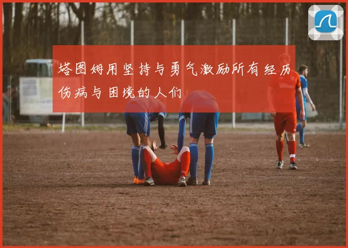 塔图姆用坚持与勇气激励所有经历伤病与困境的人们