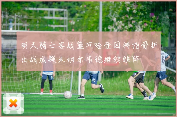 明天骑士客战篮网哈登因拇指骨折出战成疑米切尔韦德继续缺阵