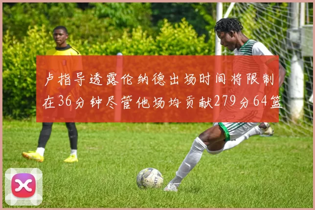 卢指导透露伦纳德出场时间将限制在36分钟尽管他场均贡献279分64篮板37助攻