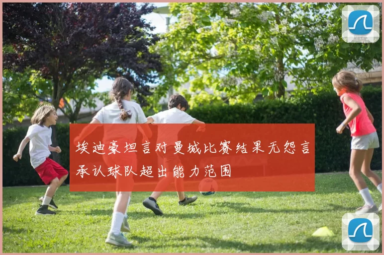 埃迪豪坦言对曼城比赛结果无怨言承认球队超出能力范围