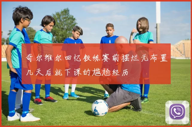 奇尔维尔回忆教练赛前摆烂无布置几天后就下课的尴尬经历