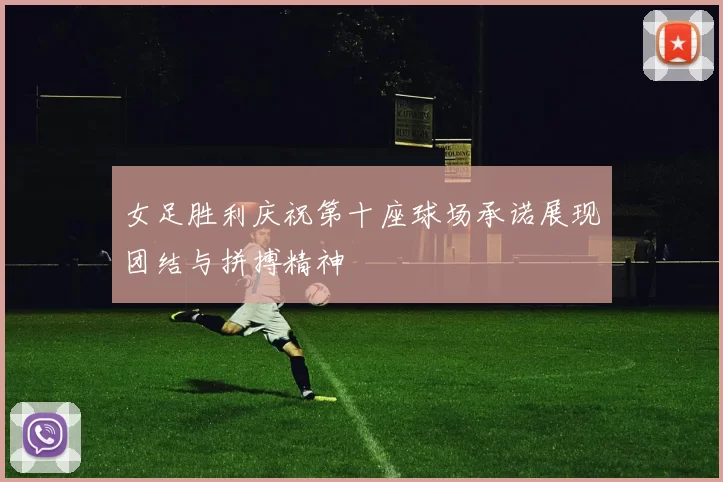 女足胜利庆祝第十座球场承诺展现团结与拼搏精神