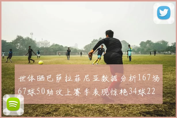 世体晒巴萨拉菲尼亚数据分析167场67球50助攻上赛季表现惊艳34球22助