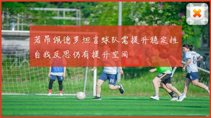 若昂佩德罗坦言球队需提升稳定性自我反思仍有提升空间