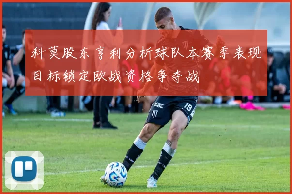 科莫股东亨利分析球队本赛季表现目标锁定欧战资格争夺战
