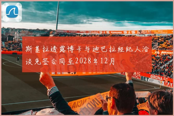 斯基拉透露博卡与迪巴拉经纪人洽谈免签合同至2028年12月