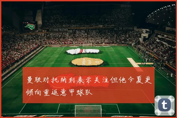 曼联对托纳利表示关注但他今夏更倾向重返意甲球队