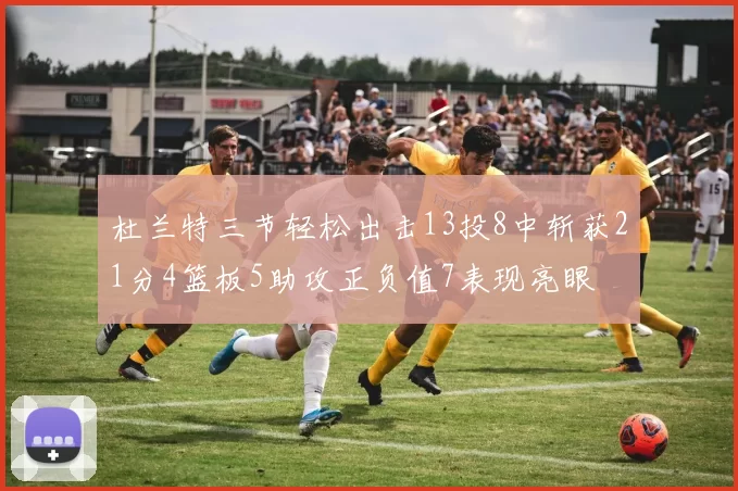 杜兰特三节轻松出击13投8中斩获21分4篮板5助攻正负值7表现亮眼