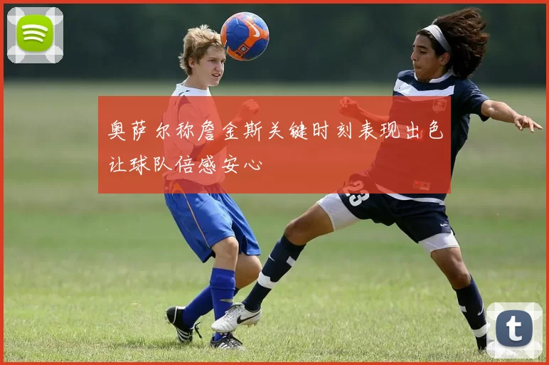 奥萨尔称詹金斯关键时刻表现出色让球队倍感安心