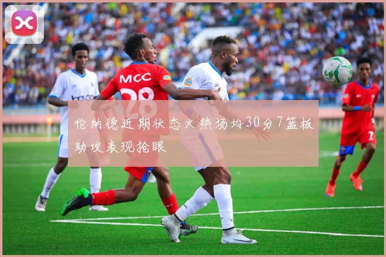 伦纳德近期状态火热场均30分7篮板助攻表现抢眼