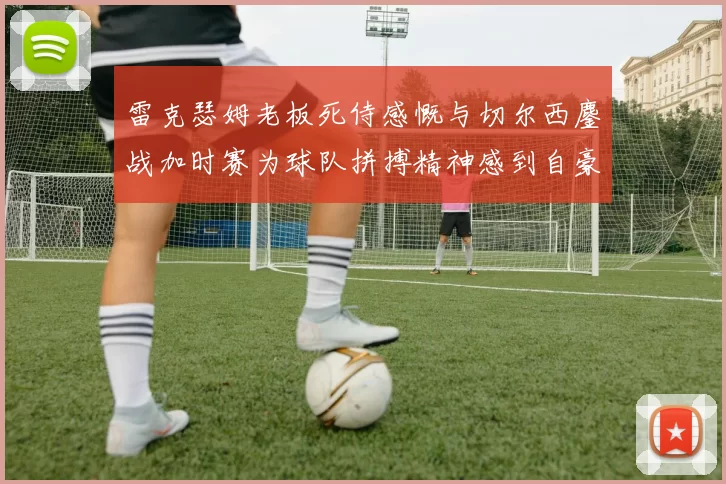 雷克瑟姆老板死侍感慨与切尔西鏖战加时赛为球队拼搏精神感到自豪