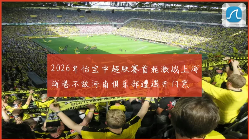 2026年怡宝中超联赛首轮激战上海海港不敌河南俱乐部遭遇开门黑