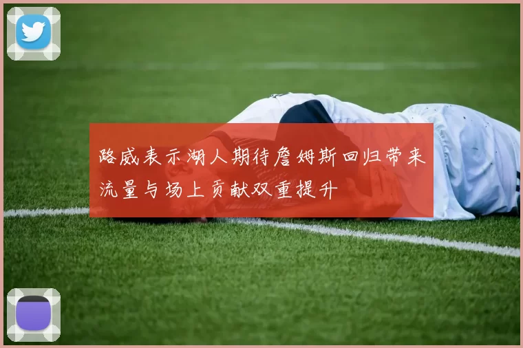 路威表示湖人期待詹姆斯回归带来流量与场上贡献双重提升