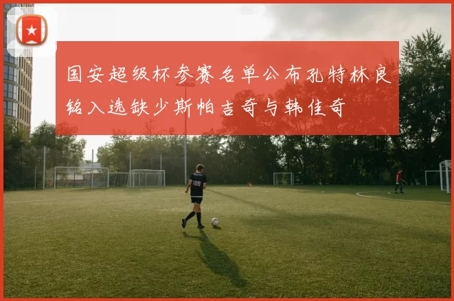国安超级杯参赛名单公布孔特林良铭入选缺少斯帕吉奇与韩佳奇