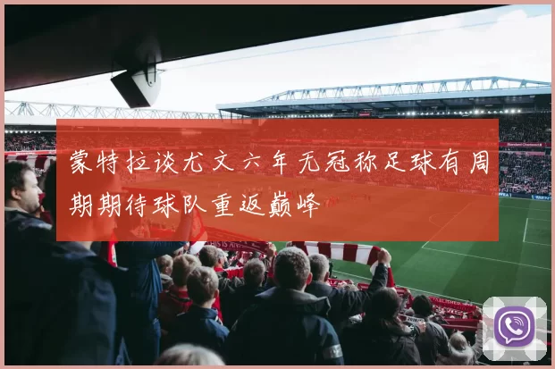 蒙特拉谈尤文六年无冠称足球有周期期待球队重返巅峰