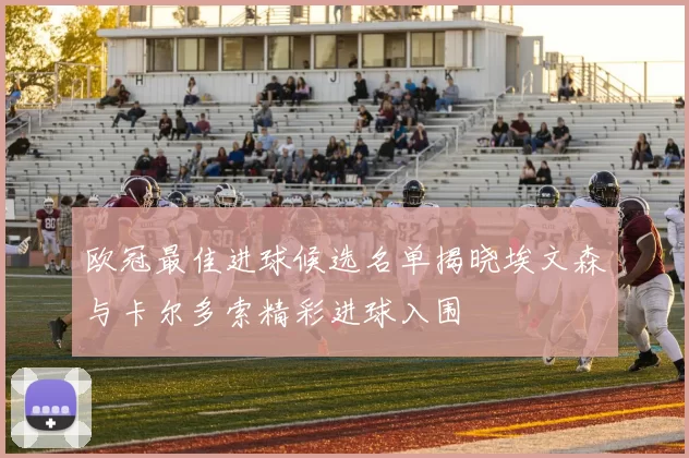 欧冠最佳进球候选名单揭晓埃文森与卡尔多索精彩进球入围