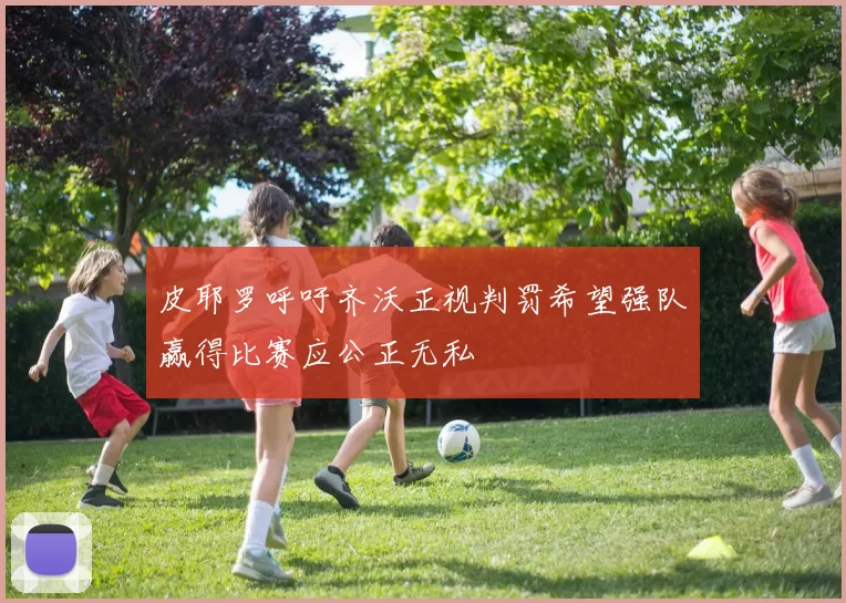 皮耶罗呼吁齐沃正视判罚希望强队赢得比赛应公正无私
