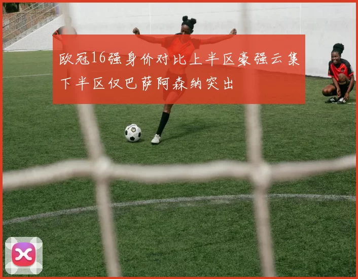 欧冠16强身价对比上半区豪强云集下半区仅巴萨阿森纳突出