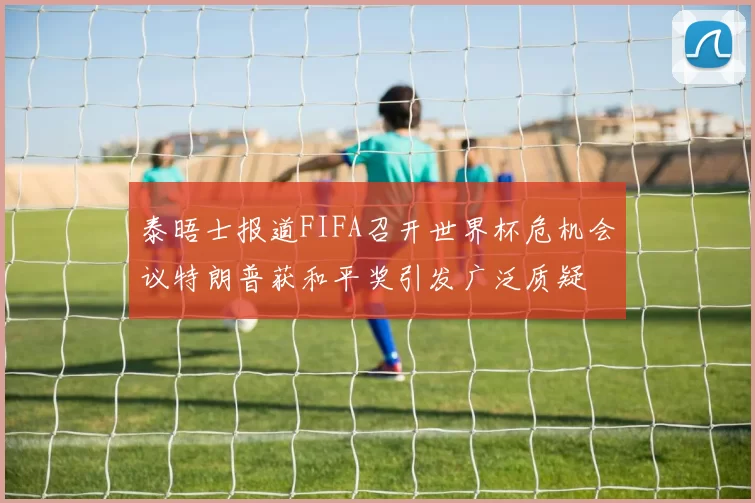 泰晤士报道FIFA召开世界杯危机会议特朗普获和平奖引发广泛质疑
