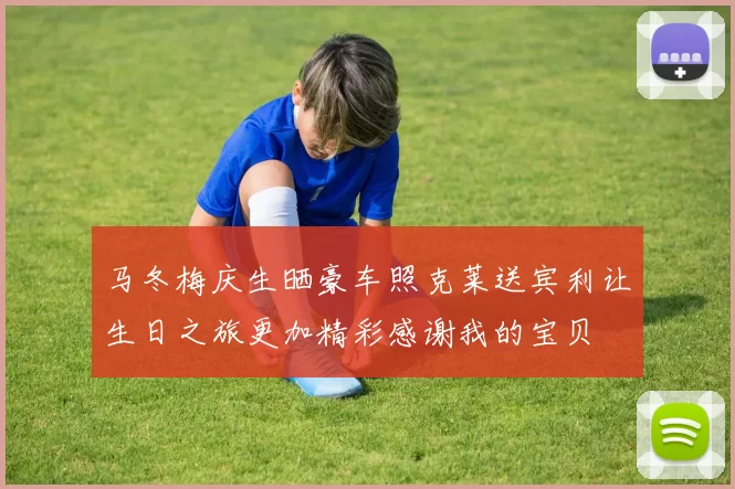 马冬梅庆生晒豪车照克莱送宾利让生日之旅更加精彩感谢我的宝贝