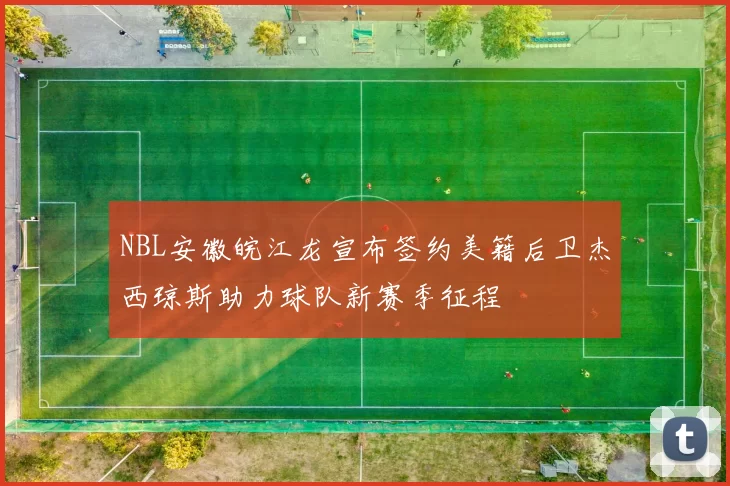 NBL安徽皖江龙宣布签约美籍后卫杰西琼斯助力球队新赛季征程
