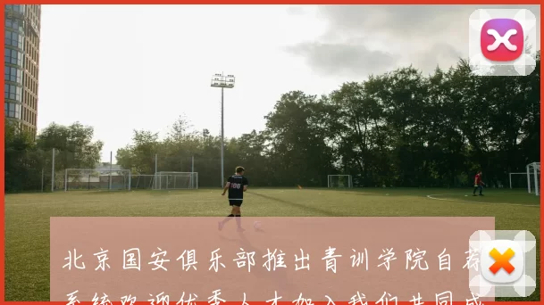 北京国安俱乐部推出青训学院自荐系统欢迎优秀人才加入我们共同成长