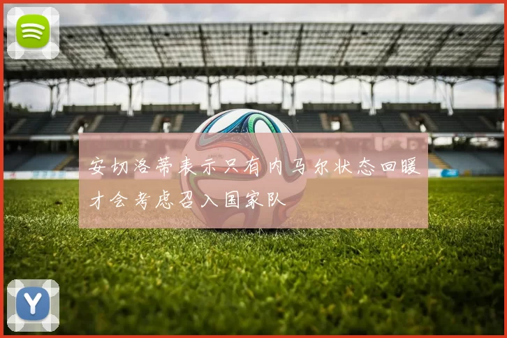 安切洛蒂表示只有内马尔状态回暖才会考虑召入国家队