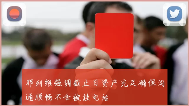 邓利维强调截止日资产充足确保沟通顺畅不会被挂电话