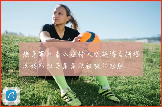热身赛河南队逆转大连英博古斯塔沃姆布拉马莱莱联袂破门助胜