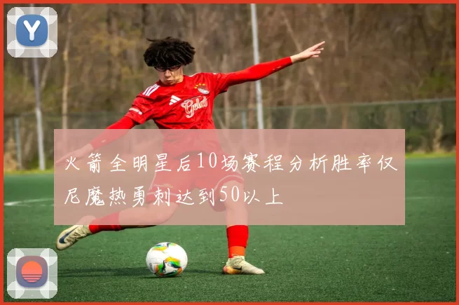 火箭全明星后10场赛程分析胜率仅尼魔热勇刺达到50以上