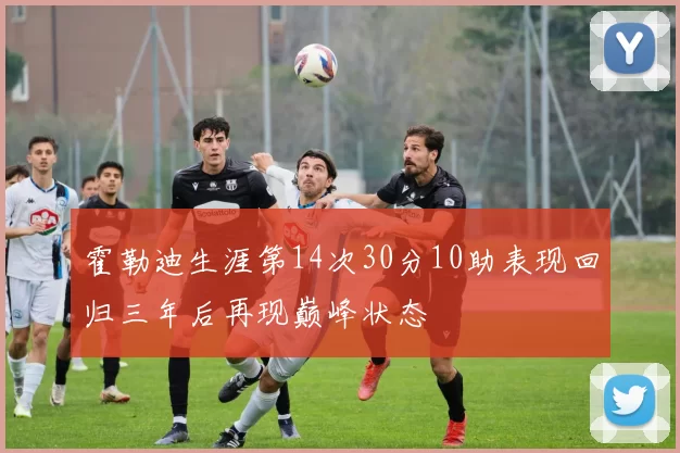 霍勒迪生涯第14次30分10助表现回归三年后再现巅峰状态