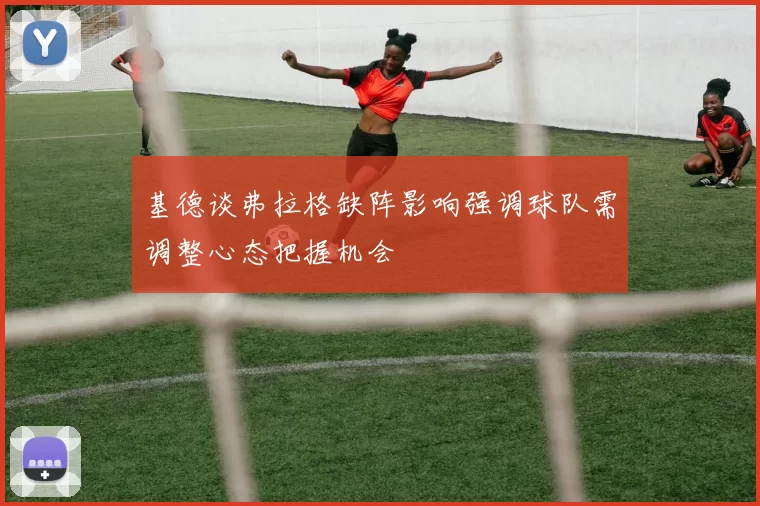 基德谈弗拉格缺阵影响强调球队需调整心态把握机会