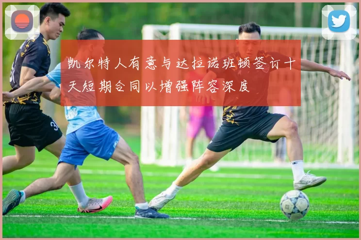 凯尔特人有意与达拉诺班顿签订十天短期合同以增强阵容深度