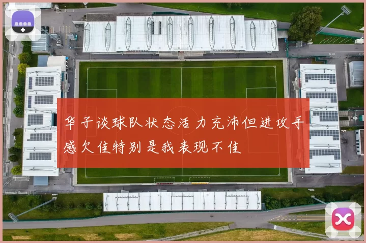 华子谈球队状态活力充沛但进攻手感欠佳特别是我表现不佳