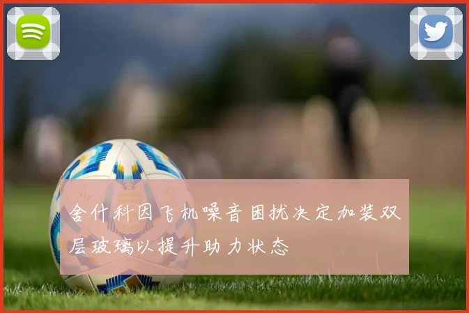 舍什科因飞机噪音困扰决定加装双层玻璃以提升助力状态
