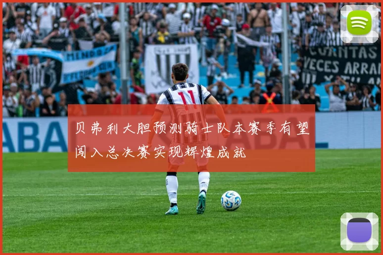 贝弗利大胆预测骑士队本赛季有望闯入总决赛实现辉煌成就