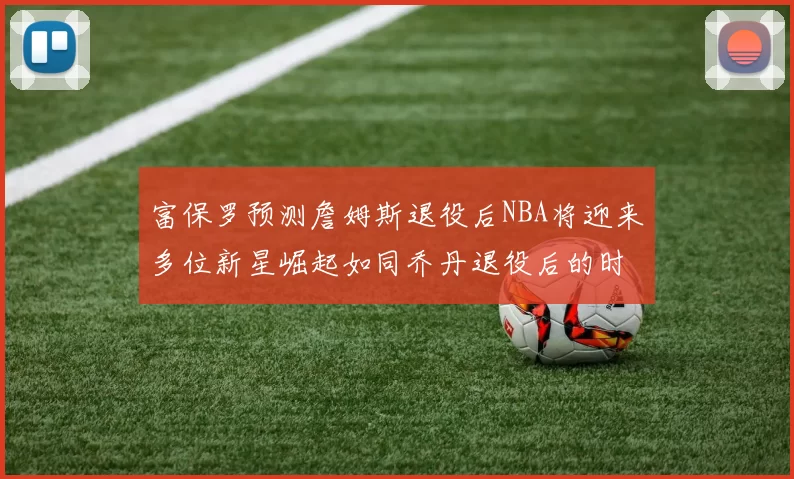 富保罗预测詹姆斯退役后NBA将迎来多位新星崛起如同乔丹退役后的时代