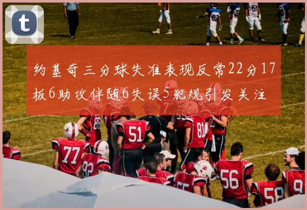 约基奇三分球失准表现反常22分17板6助攻伴随6失误5犯规引发关注