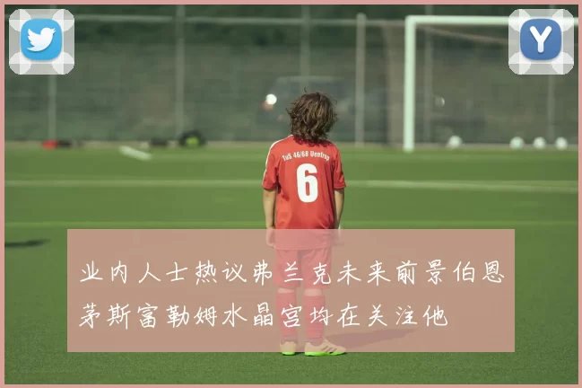 业内人士热议弗兰克未来前景伯恩茅斯富勒姆水晶宫均在关注他