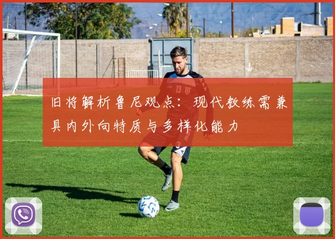 旧将解析鲁尼观点：现代教练需兼具内外向特质与多样化能力